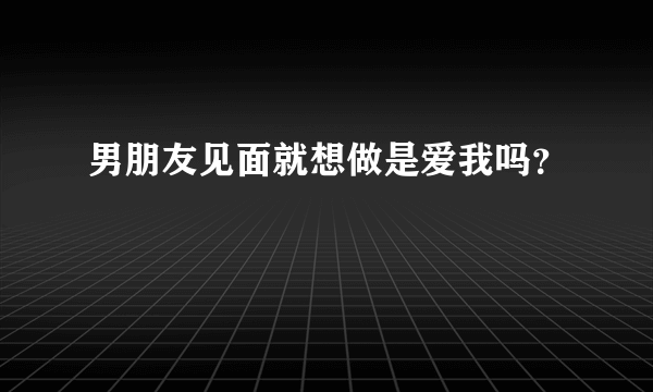 男朋友见面就想做是爱我吗？