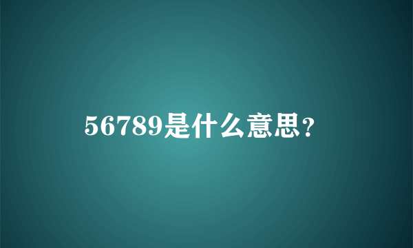 56789是什么意思？