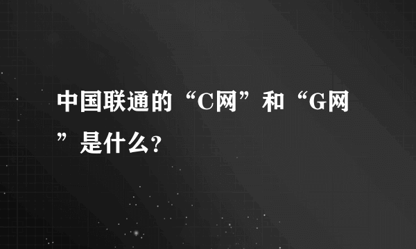 中国联通的“C网”和“G网”是什么？