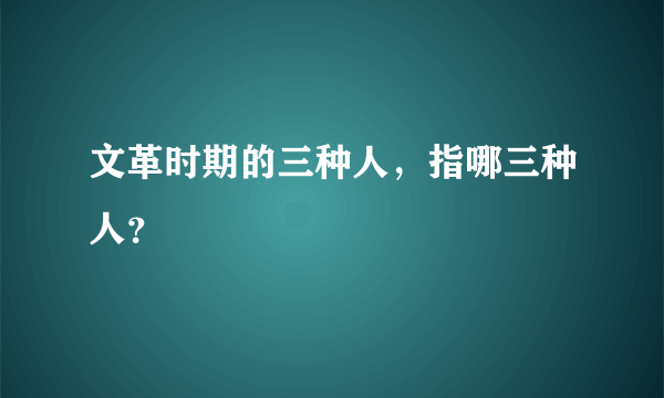 文革时期的三种人，指哪三种人？