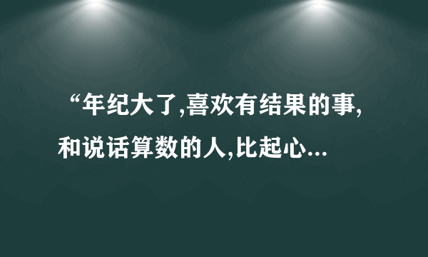 “年纪大了,喜欢有结果的事,和说话算数的人,比起心动,更喜欢心安,怎么回？