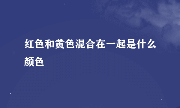 红色和黄色混合在一起是什么颜色