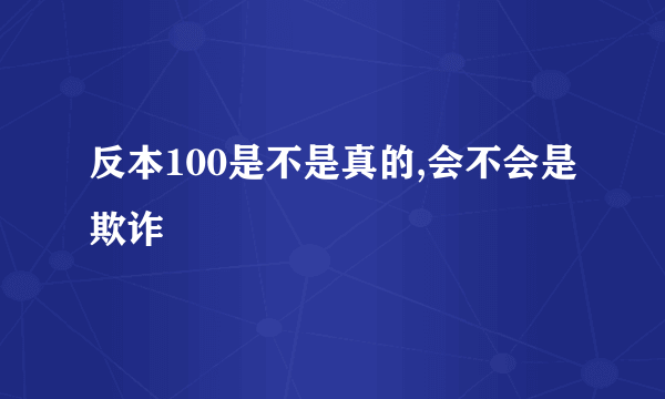 反本100是不是真的,会不会是欺诈