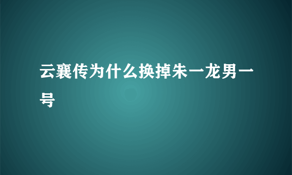 云襄传为什么换掉朱一龙男一号