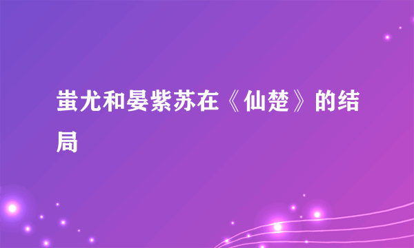 蚩尤和晏紫苏在《仙楚》的结局