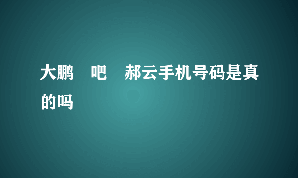 大鹏噉吧噉郝云手机号码是真的吗