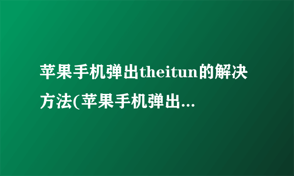 苹果手机弹出theitun的解决方法(苹果手机弹出TheiTun？)