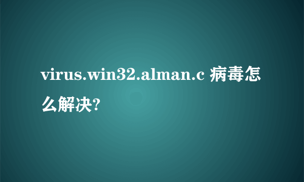 virus.win32.alman.c 病毒怎么解决?