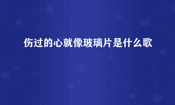 伤过的心就像玻璃片是什么歌