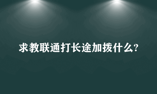 求教联通打长途加拨什么?