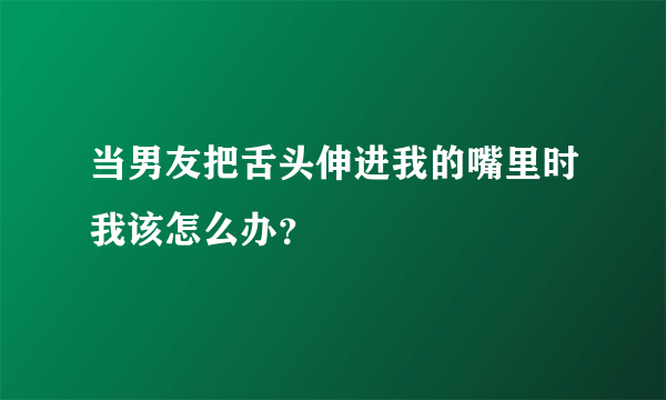 当男友把舌头伸进我的嘴里时我该怎么办？