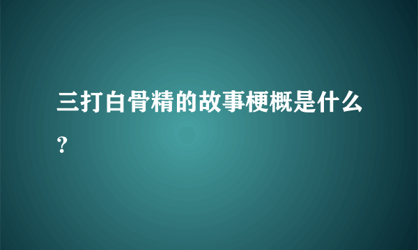 三打白骨精的故事梗概是什么？