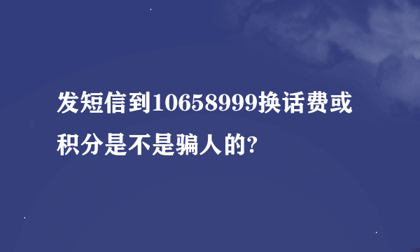 发短信到10658999换话费或积分是不是骗人的?