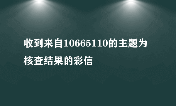 收到来自10665110的主题为核查结果的彩信