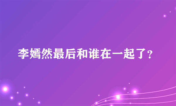 李嫣然最后和谁在一起了？