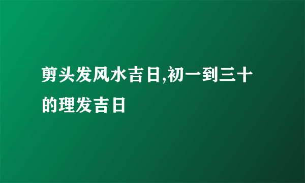 剪头发风水吉日,初一到三十的理发吉日