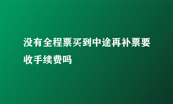 没有全程票买到中途再补票要收手续费吗