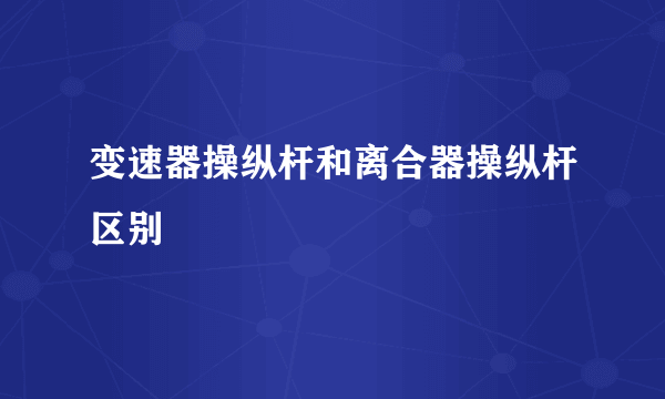 变速器操纵杆和离合器操纵杆区别