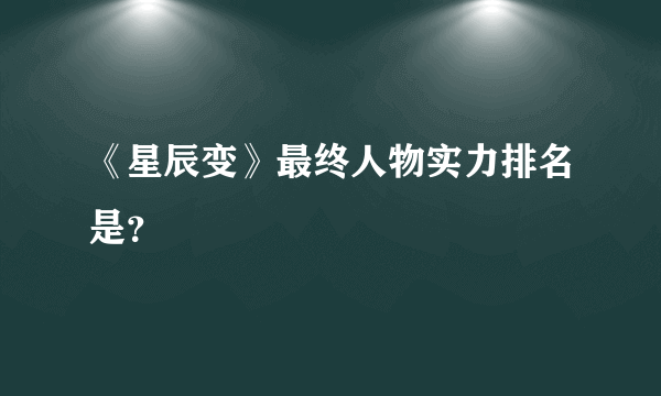 《星辰变》最终人物实力排名是？