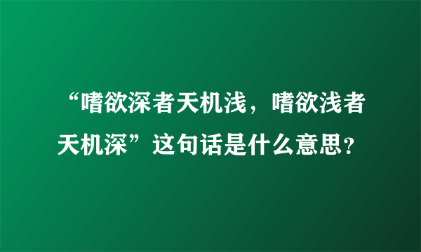 “嗜欲深者天机浅，嗜欲浅者天机深”这句话是什么意思？