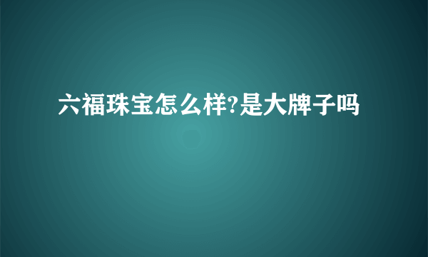 六福珠宝怎么样?是大牌子吗