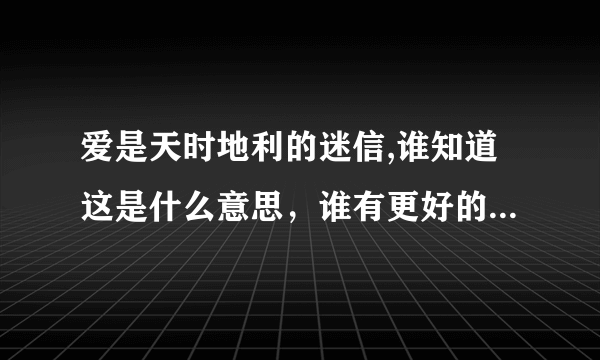 爱是天时地利的迷信,谁知道这是什么意思，谁有更好的解释给我，谢谢大家了。