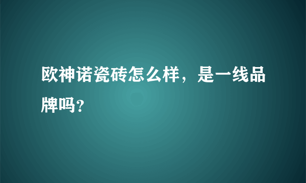 欧神诺瓷砖怎么样，是一线品牌吗？