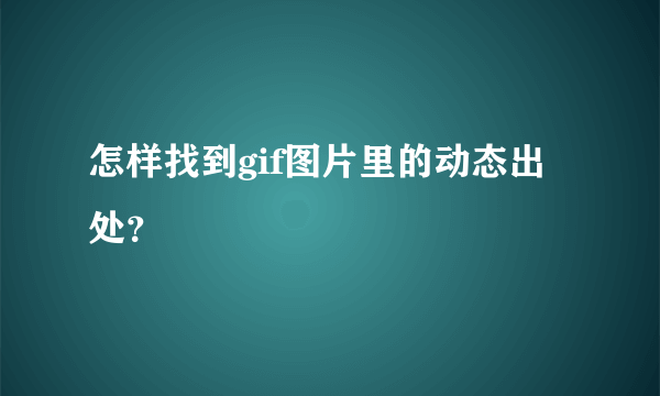 怎样找到gif图片里的动态出处？