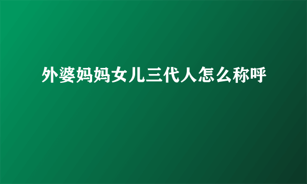 外婆妈妈女儿三代人怎么称呼