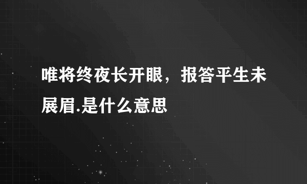 唯将终夜长开眼，报答平生未展眉.是什么意思