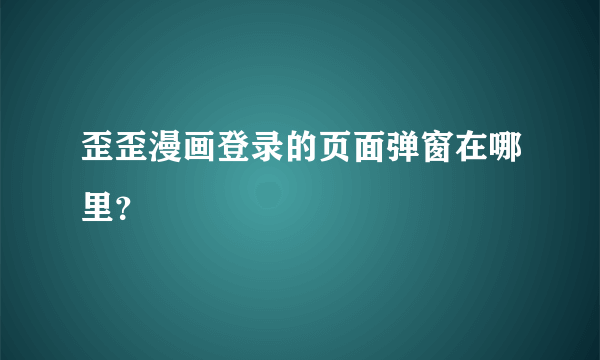 歪歪漫画登录的页面弹窗在哪里？