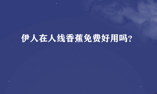 伊人在人线香蕉免费好用吗？