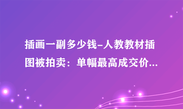 插画一副多少钱-人教教材插图被拍卖：单幅最高成交价达506000元，购买者有何来头?