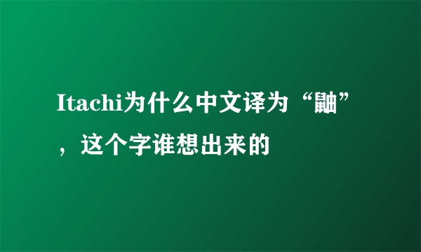 Itachi为什么中文译为“鼬”，这个字谁想出来的