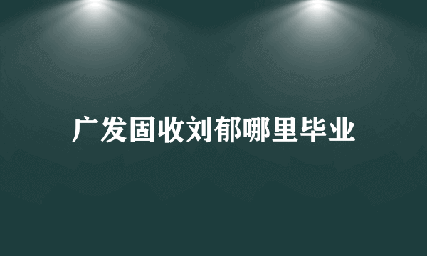 广发固收刘郁哪里毕业