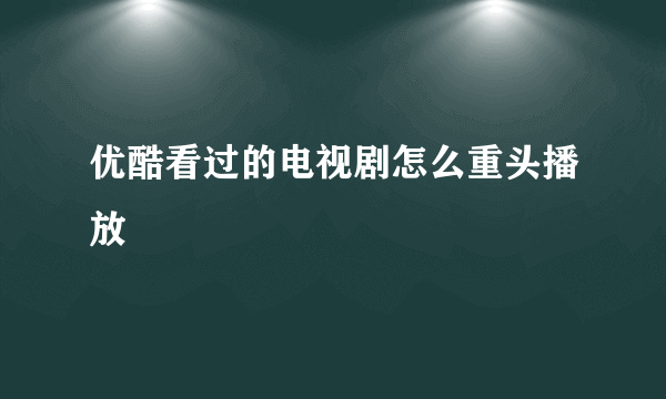 优酷看过的电视剧怎么重头播放