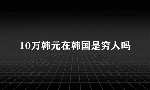 10万韩元在韩国是穷人吗