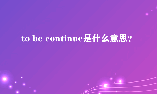 to be continue是什么意思？