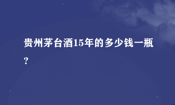 贵州茅台酒15年的多少钱一瓶？