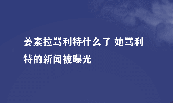 姜素拉骂利特什么了 她骂利特的新闻被曝光