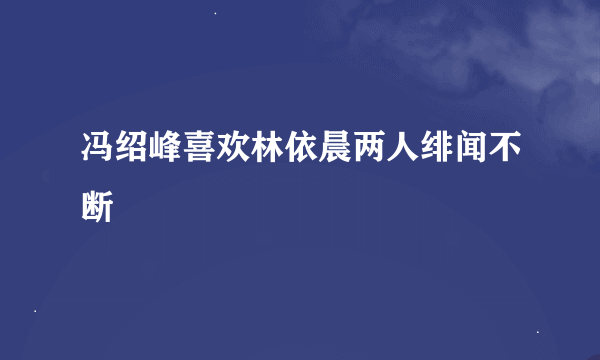 冯绍峰喜欢林依晨两人绯闻不断