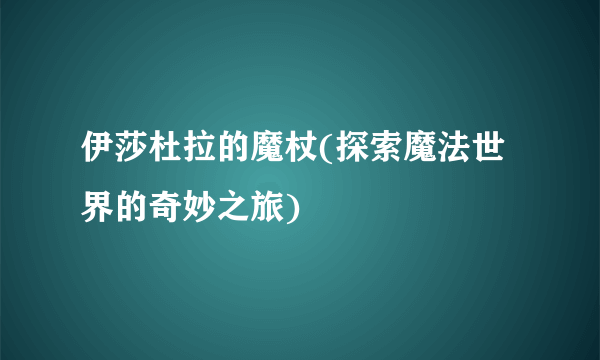 伊莎杜拉的魔杖(探索魔法世界的奇妙之旅)