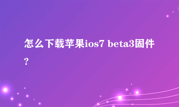 怎么下载苹果ios7 beta3固件?