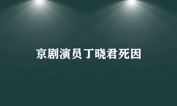 京剧演员丁晓君死因