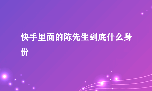 快手里面的陈先生到底什么身份