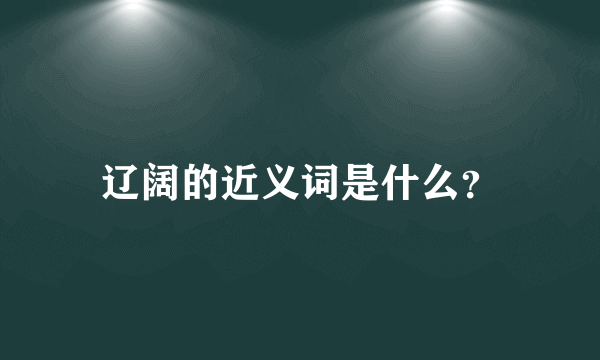 辽阔的近义词是什么？