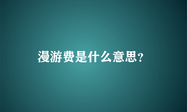 漫游费是什么意思？