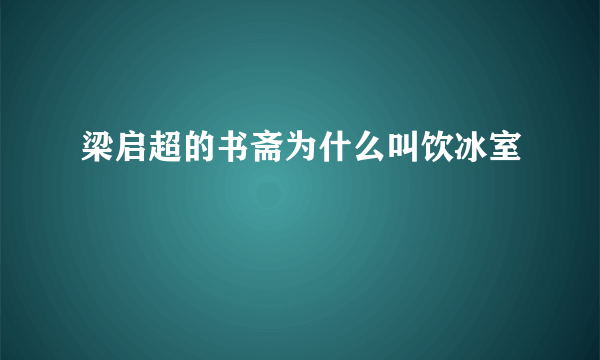 梁启超的书斋为什么叫饮冰室