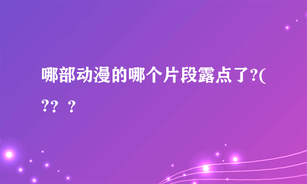 哪部动漫的哪个片段露点了?(?？？