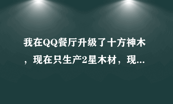 我在QQ餐厅升级了十方神木，现在只生产2星木材，现在又出了一个诺言方舟，缺需要1星木材，怎样得到1星木材